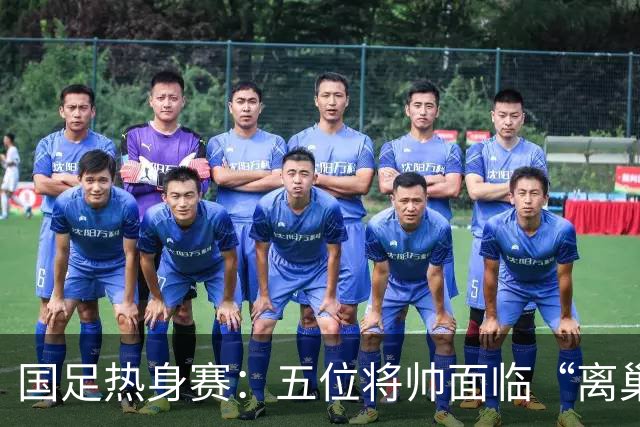 国足热身赛：五位将帅面临“离巢时刻”，陶强龙竟成焦点